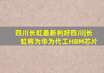 四川长虹最新利好四川|长虹将为华为代工HBM芯片